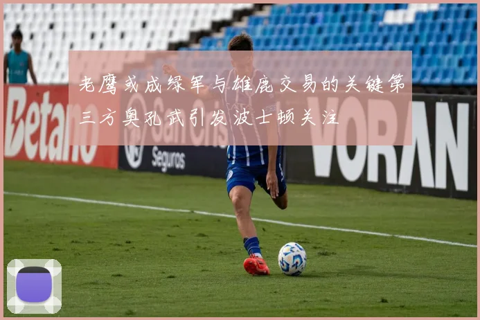 老鹰或成绿军与雄鹿交易的关键第三方奥孔武引发波士顿关注