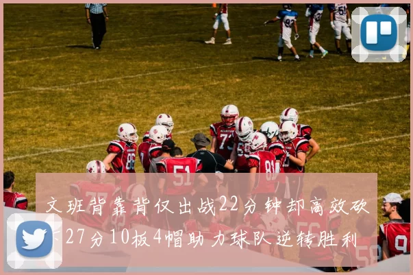 文班背靠背仅出战22分钟却高效砍下27分10板4帽助力球队逆转胜利