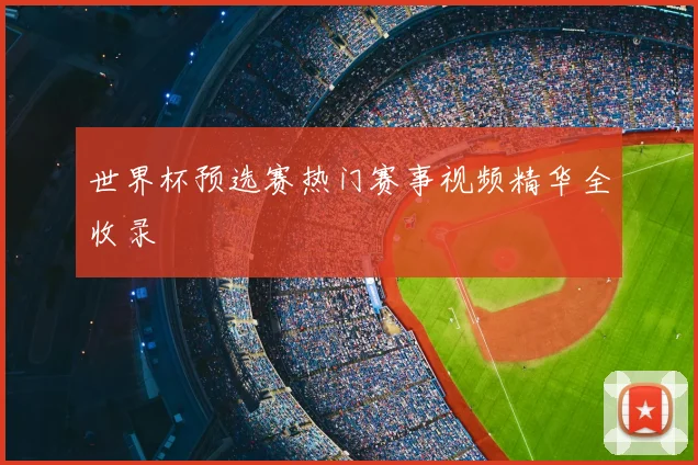 世界杯预选赛热门赛事视频精华全收录