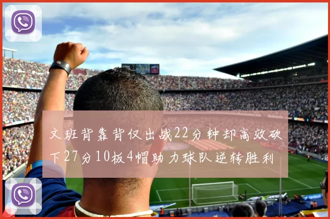 文班背靠背仅出战22分钟却高效砍下27分10板4帽助力球队逆转胜利
