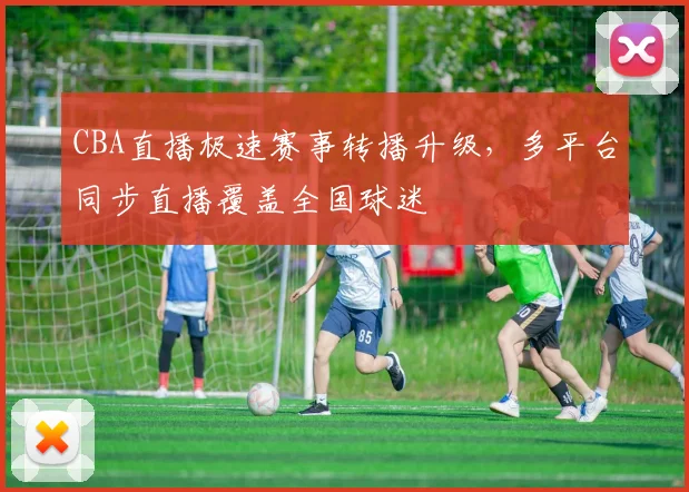 CBA直播极速赛事转播升级,多平台同步直播覆盖全国球迷