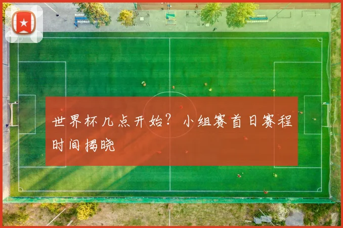 世界杯几点开始?小组赛首日赛程时间揭晓