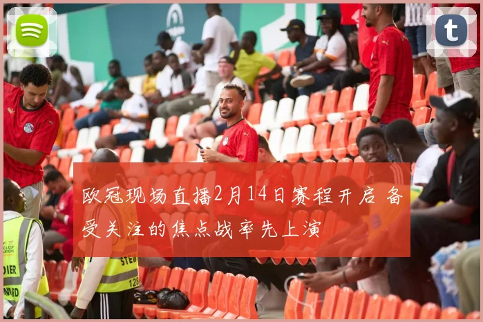 欧冠现场直播2月14日赛程开启 备受关注的焦点战率先上演