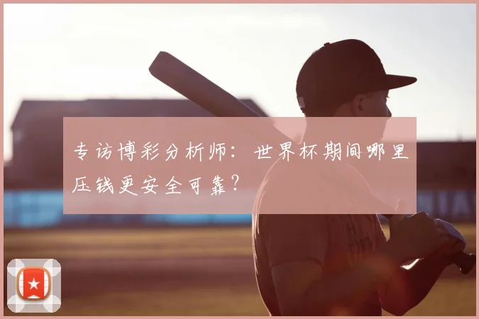专访博彩分析师：世界杯期间哪里压钱更安全可靠？