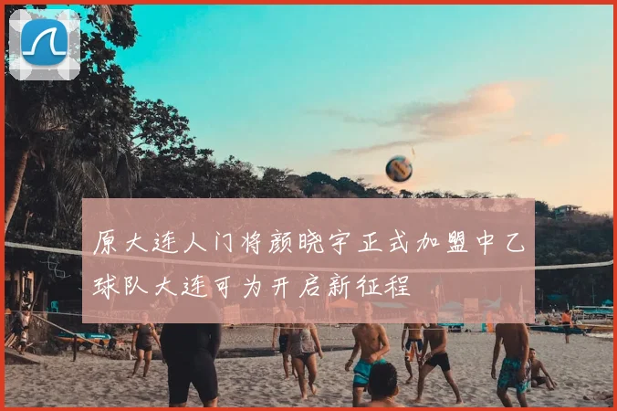 原大连人门将颜晓宇正式加盟中乙球队大连可为开启新征程