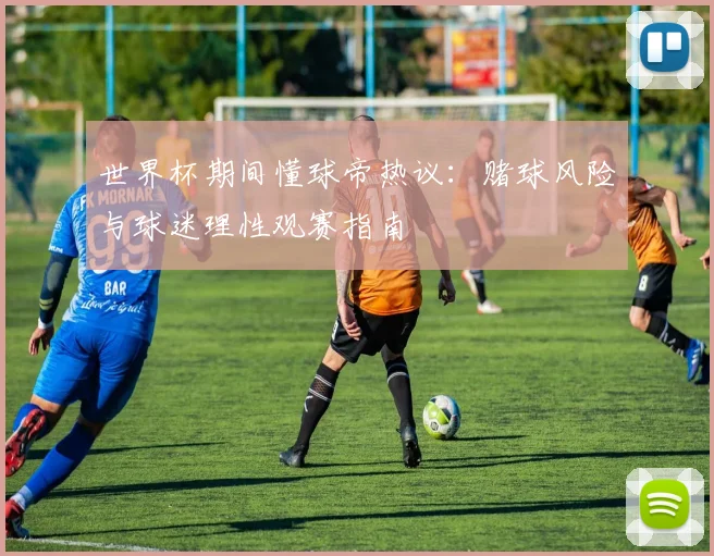 世界杯期间懂球帝热议:赌球风险与球迷理性观赛指南