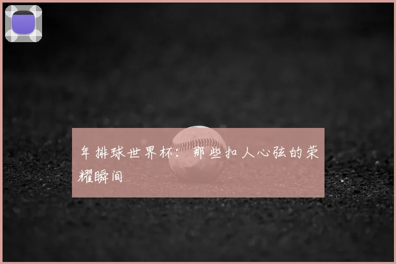 年排球世界杯:那些扣人心弦的荣耀瞬间