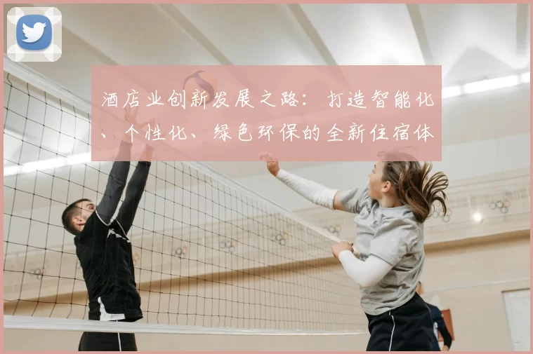酒店业创新发展之路：打造智能化、个性化、绿色环保的全新住宿体验