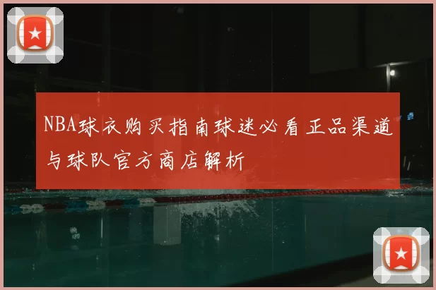 NBA球衣购买指南球迷必看正品渠道与球队官方商店解析
