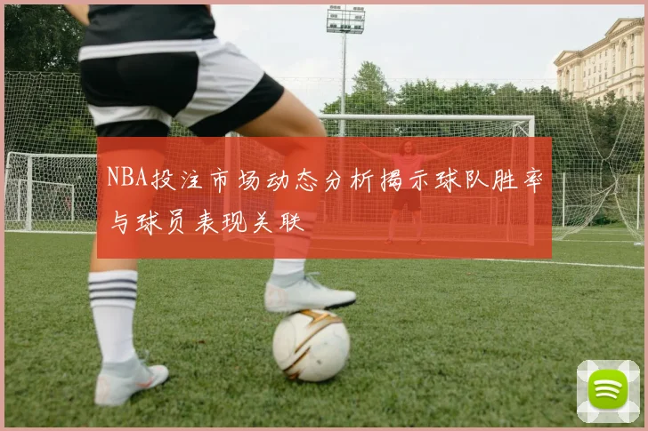 NBA投注市场动态分析揭示球队胜率与球员表现关联