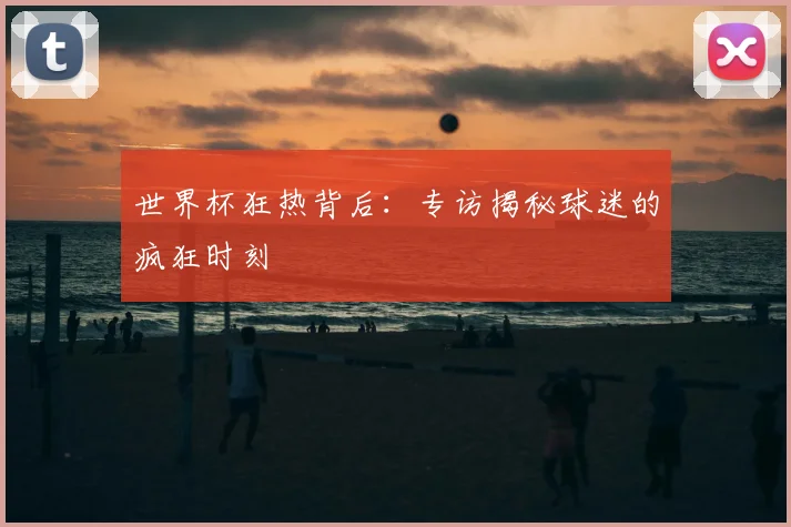 世界杯狂热背后:专访揭秘球迷的疯狂时刻