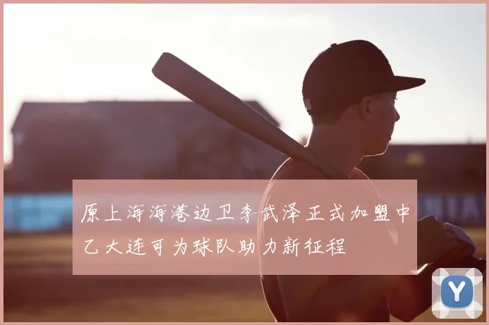 原上海海港边卫李武泽正式加盟中乙大连可为球队助力新征程