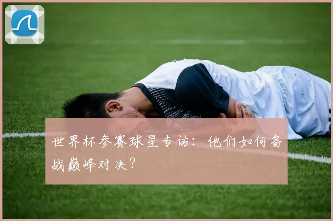 世界杯参赛球星专访：他们如何备战巅峰对决？