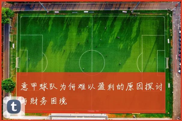 意甲球队为何难以盈利的原因探讨与财务困境