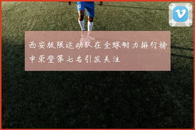 西安极限运动队在全球耐力排行榜中荣登第七名引发关注