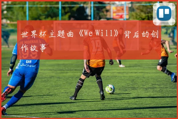 世界杯主题曲《We Will》背后的创作故事