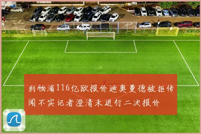 利物浦116亿欧报价迪奥曼德被拒传闻不实记者澄清未进行二次报价