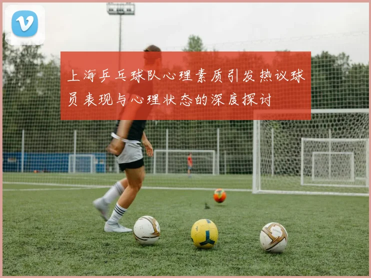 上海乒乓球队心理素质引发热议球员表现与心理状态的深度探讨