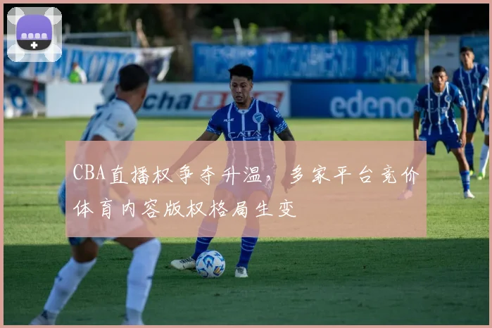 CBA直播权争夺升温，多家平台竞价体育内容版权格局生变