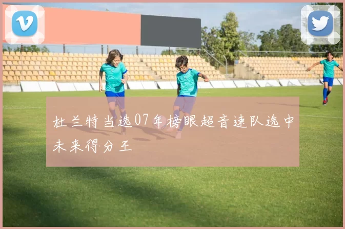 杜兰特当选07年榜眼超音速队选中未来得分王