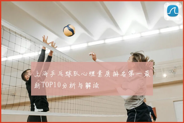 上海乒乓球队心理素质排名第一最新TOP10分析与解读