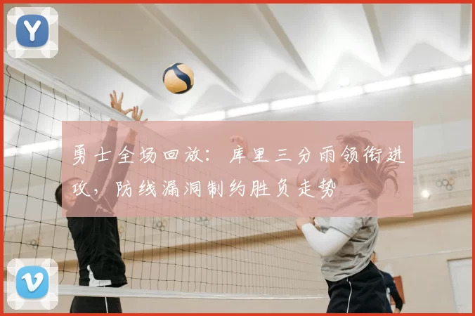 勇士全场回放：库里三分雨领衔进攻，防线漏洞制约胜负走势