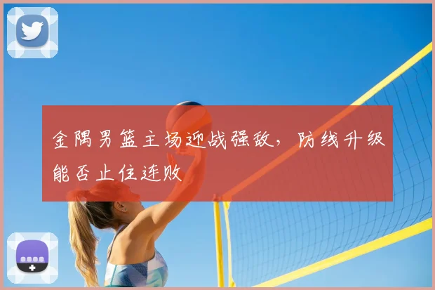 金隅男篮主场迎战强敌,防线升级能否止住连败