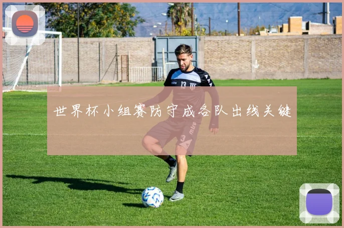 世界杯小组赛防守成各队出线关键