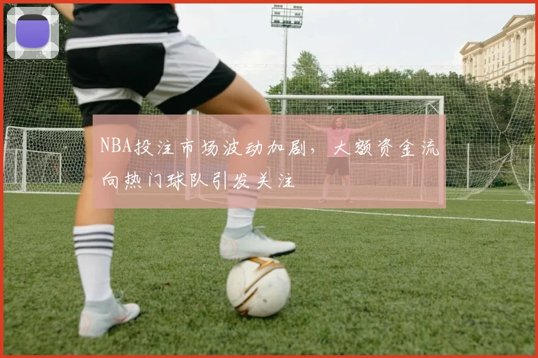 NBA投注市场波动加剧,大额资金流向热门球队引发关注