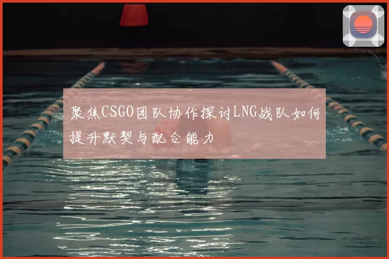 聚焦CSGO团队协作探讨LNG战队如何提升默契与配合能力