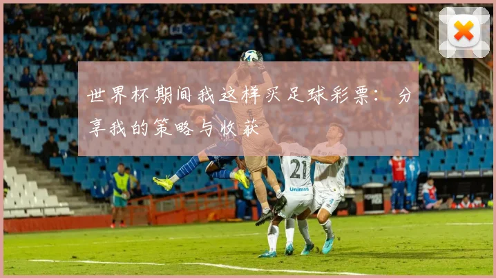 世界杯期间我这样买足球彩票:分享我的策略与收获