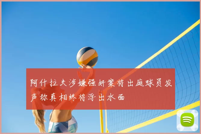 阿什拉夫涉嫌强奸案将出庭球员发声称真相终将浮出水面