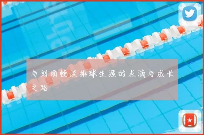 与刘丽畅谈排球生涯的点滴与成长之路