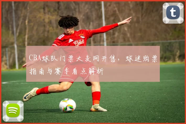 CBA球队门票大麦网开售，球迷购票指南与赛季看点解析