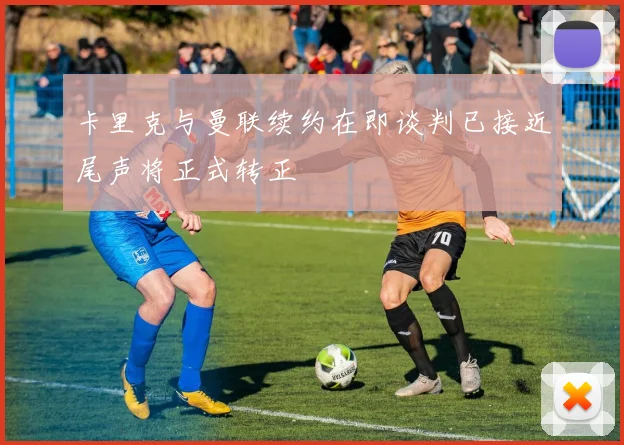 卡里克与曼联续约在即谈判已接近尾声将正式转正