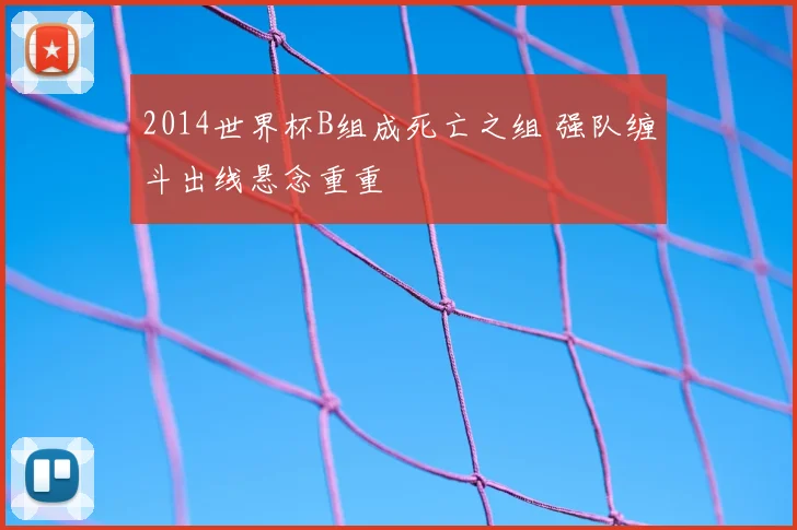 2014世界杯B组成死亡之组 强队缠斗出线悬念重重