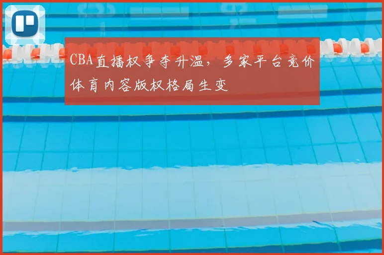 CBA直播权争夺升温，多家平台竞价体育内容版权格局生变