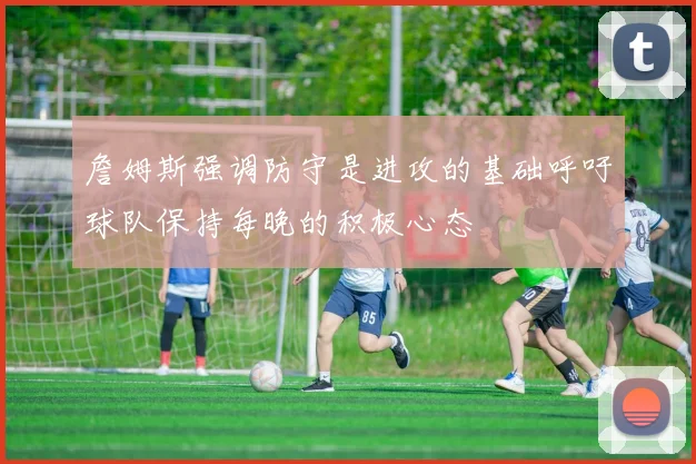 詹姆斯强调防守是进攻的基础呼吁球队保持每晚的积极心态