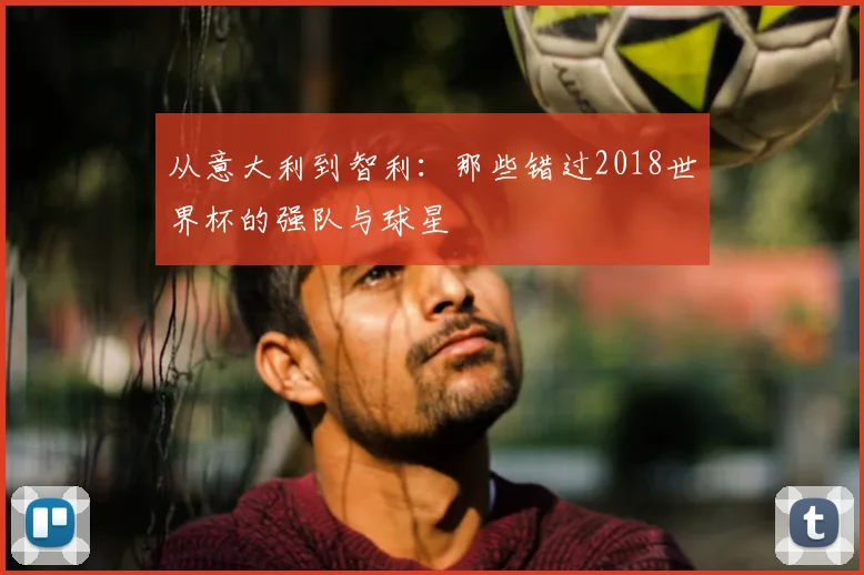 从意大利到智利:那些错过2018世界杯的强队与球星