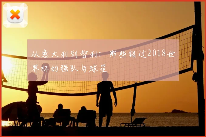 从意大利到智利:那些错过2018世界杯的强队与球星