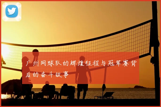 广州网球队的辉煌征程与冠军赛背后的奋斗故事